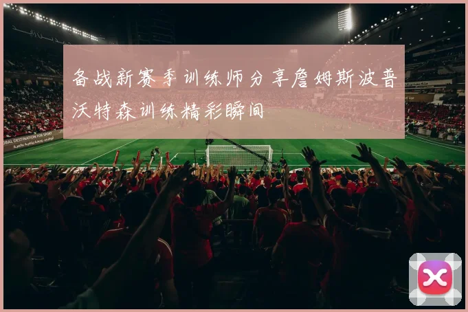备战新赛季训练师分享詹姆斯波普沃特森训练精彩瞬间