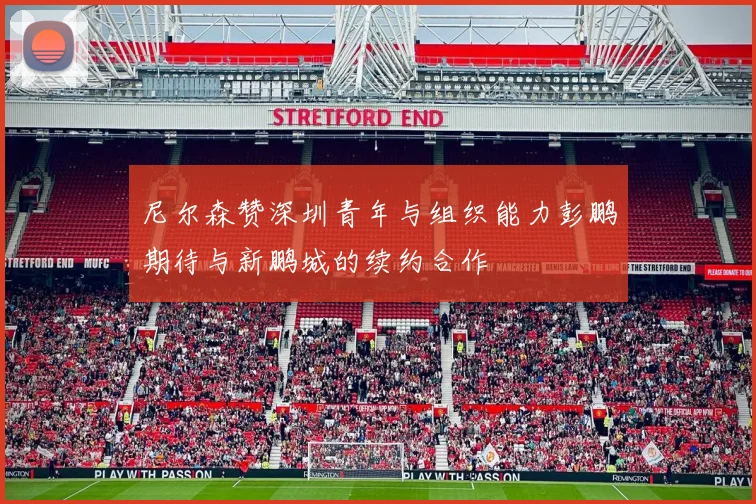 尼尔森赞深圳青年与组织能力彭鹏期待与新鹏城的续约合作