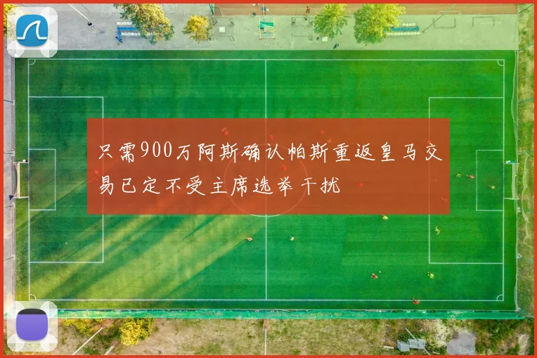 只需900万阿斯确认帕斯重返皇马交易已定不受主席选举干扰