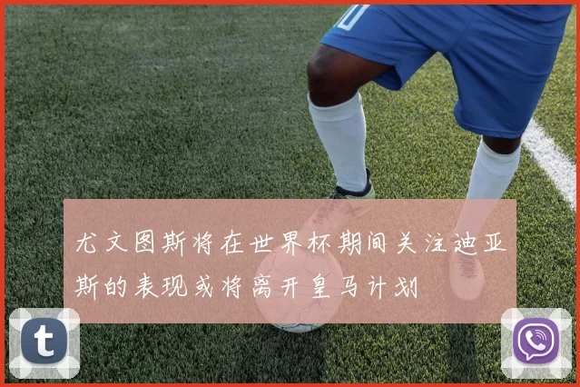 尤文图斯将在世界杯期间关注迪亚斯的表现或将离开皇马计划