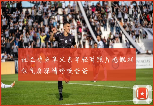 杜兰特分享父亲年轻时照片感慨相似气质深情呼唤爸爸