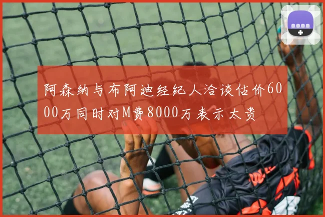 阿森纳与布阿迪经纪人洽谈估价6000万同时对M费8000万表示太贵