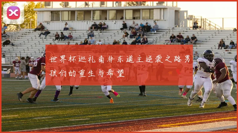 世界杯巡礼南非东道主逆袭之路男孩们的重生与希望
