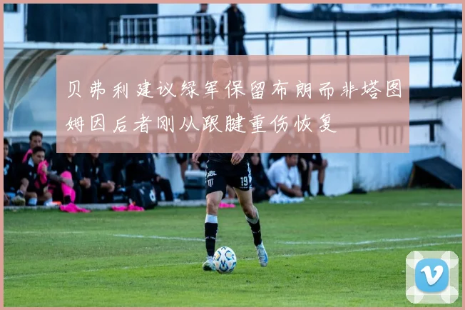 贝弗利建议绿军保留布朗而非塔图姆因后者刚从跟腱重伤恢复