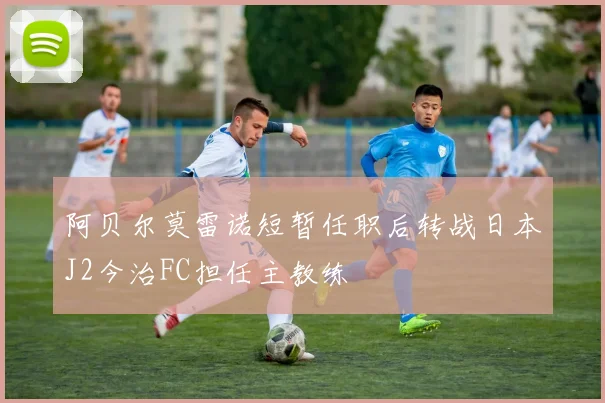 阿贝尔莫雷诺短暂任职后转战日本J2今治FC担任主教练