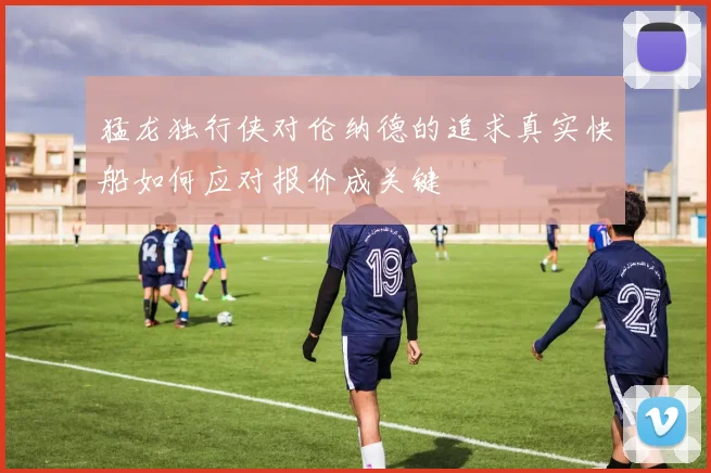 猛龙独行侠对伦纳德的追求真实快船如何应对报价成关键