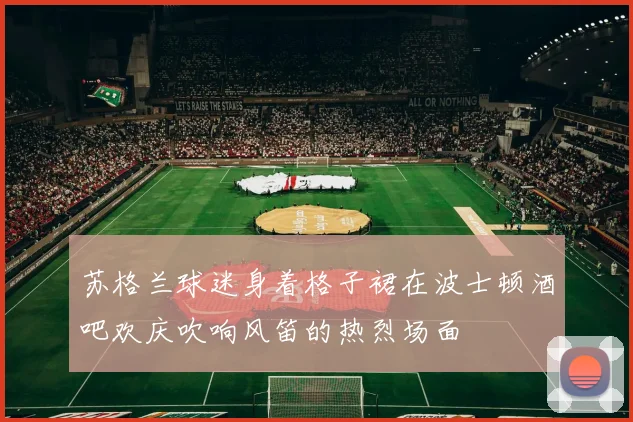 苏格兰球迷身着格子裙在波士顿酒吧欢庆吹响风笛的热烈场面