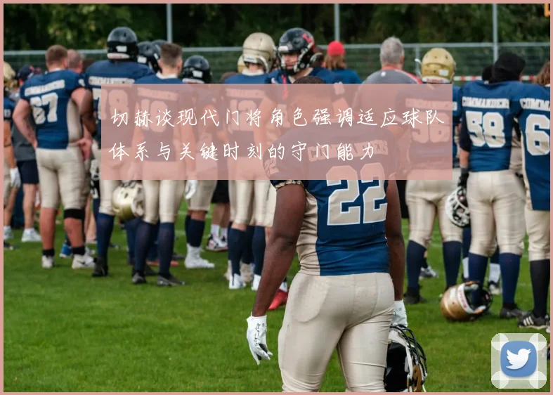 切赫谈现代门将角色强调适应球队体系与关键时刻的守门能力