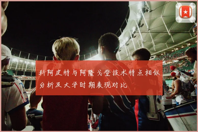 科阿皮特与阿隆戈登技术特点相似分析及大学时期表现对比