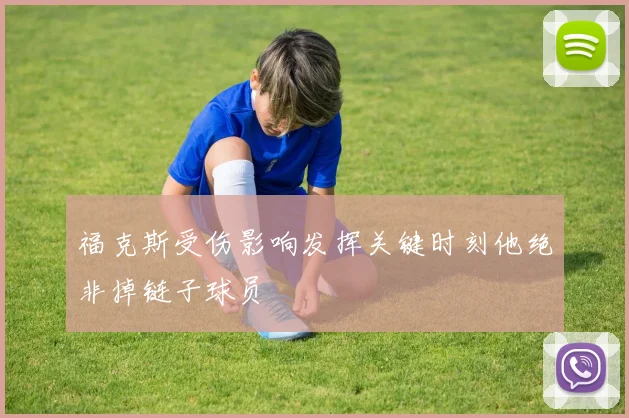 福克斯受伤影响发挥关键时刻他绝非掉链子球员