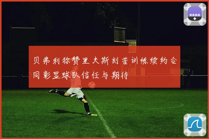 贝弗利称赞里夫斯刻苦训练续约合同彰显球队信任与期待