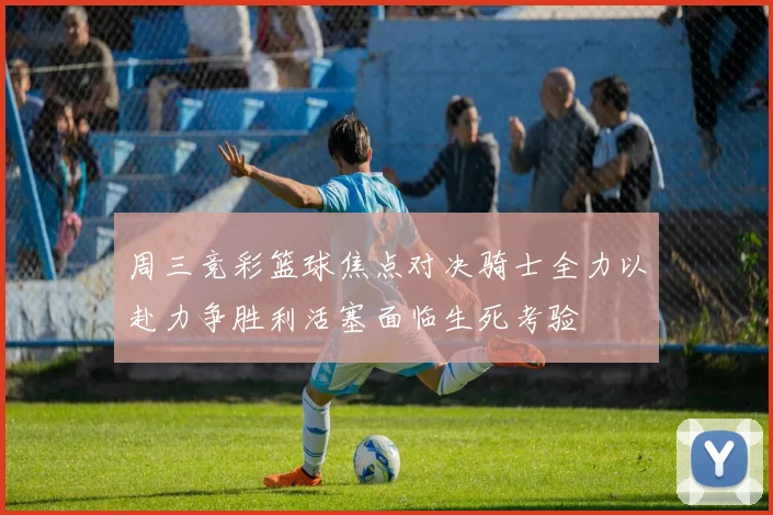 周三竞彩篮球焦点对决骑士全力以赴力争胜利活塞面临生死考验