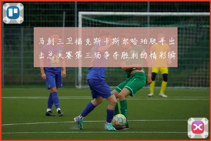 马刺三卫福克斯卡斯尔哈珀联手出击总决赛第三场争夺胜利的精彩瞬间