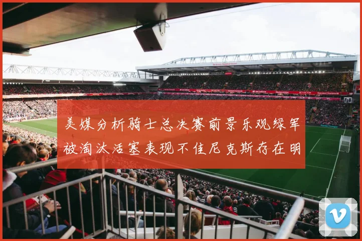 美媒分析骑士总决赛前景乐观绿军被淘汰活塞表现不佳尼克斯存在明显短板