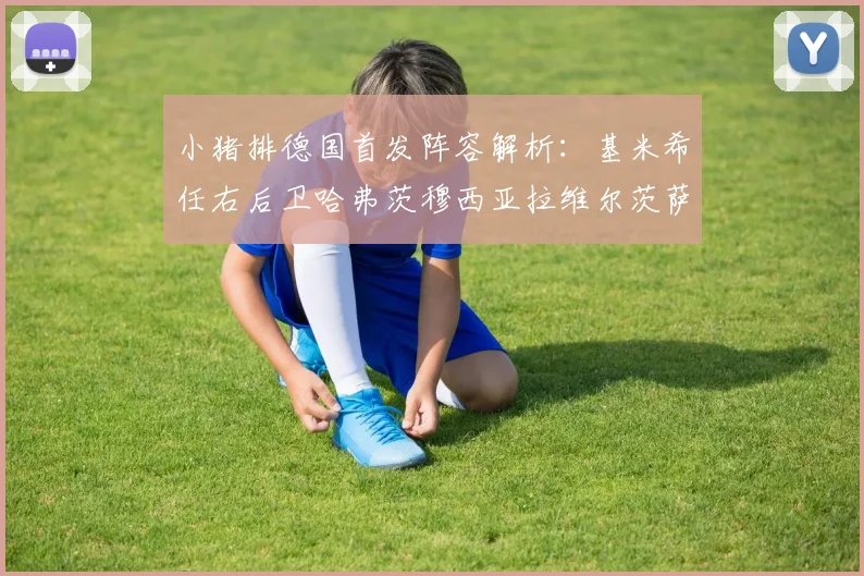 小猪排德国首发阵容解析：基米希任右后卫哈弗茨穆西亚拉维尔茨萨内齐聚一堂