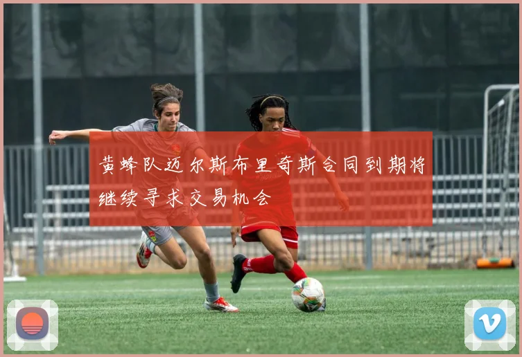 黄蜂队迈尔斯布里奇斯合同到期将继续寻求交易机会