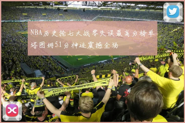 NBA历史抢七大战零失误最高分榜单塔图姆51分神迹震撼全场