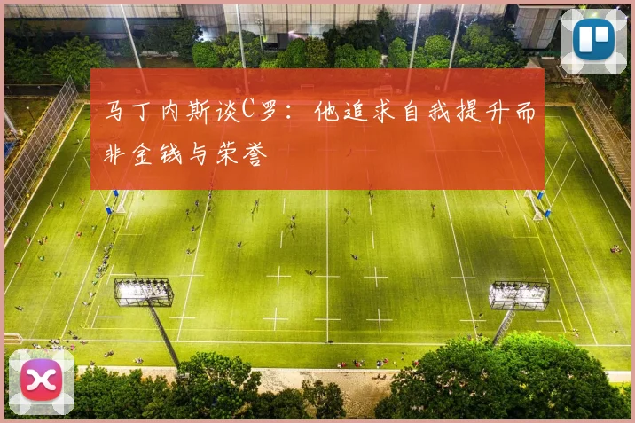 马丁内斯谈C罗：他追求自我提升而非金钱与荣誉