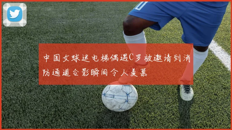 中国女球迷电梯偶遇C罗被邀请到消防通道合影瞬间令人羡慕