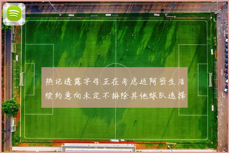 热记透露字母正在考虑迈阿密生活续约意向未定不排除其他球队选择