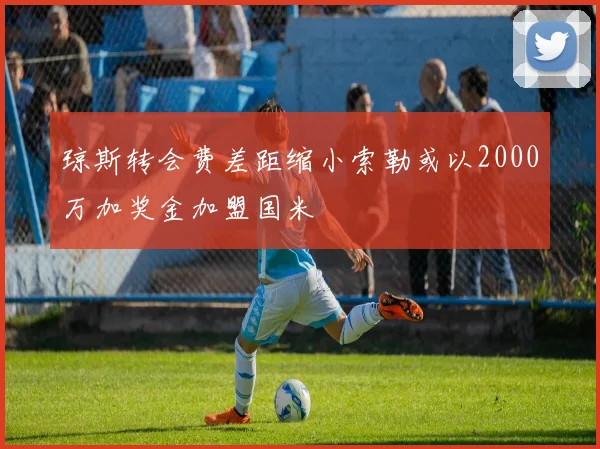 琼斯转会费差距缩小索勒或以2000万加奖金加盟国米
