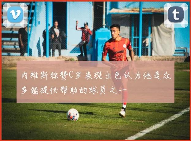内维斯称赞C罗表现出色认为他是众多能提供帮助的球员之一