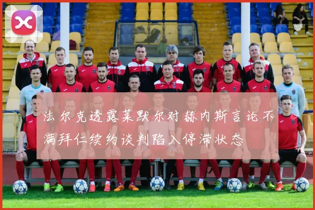 法尔克透露莱默尔对赫内斯言论不满拜仁续约谈判陷入停滞状态