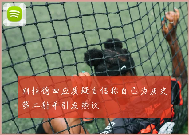 利拉德回应质疑自信称自己为历史第二射手引发热议