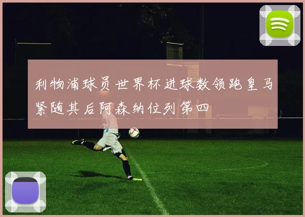 利物浦球员世界杯进球数领跑皇马紧随其后阿森纳位列第四