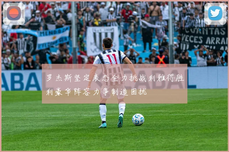罗杰斯坚定表态全力挑战利雅得胜利豪华阵容力争制造困扰