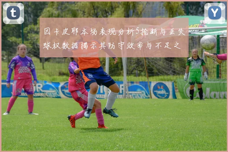 因卡皮耶本场表现分析5抢断与丢失球权数据揭示其防守效率与不足之处